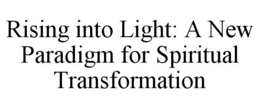 RISING INTO LIGHT: A NEW PARADIGM FOR SPIRITUAL TRANSFORMATION trademark