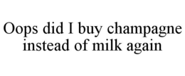 OOPS DID I BUY CHAMPAGNE INSTEAD OF MILK AGAIN trademark