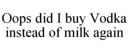 OOPS DID I BUY VODKA INSTEAD OF MILK AGAIN trademark