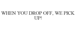 WHEN YOU DROP OFF, WE PICK UP! trademark