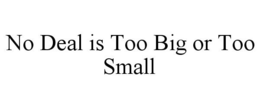 NO DEAL IS TOO BIG OR TOO SMALL trademark