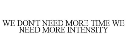 WE DON'T NEED MORE TIME WE NEED MORE INTENSITY trademark