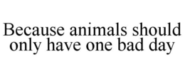 BECAUSE ANIMALS SHOULD ONLY HAVE ONE BAD DAY trademark