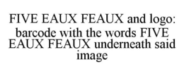 FIVE EAUX FEAUX AND LOGO: BARCODE WITH THE WORDS FIVE EAUX FEAUX UNDERNEATH SAID IMAGE trademark