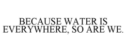 BECAUSE WATER IS EVERYWHERE, SO ARE WE. trademark
