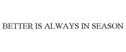BETTER IS ALWAYS IN SEASON trademark