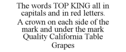 THE WORDS TOP KING ALL IN CAPITALS AND IN RED LETTERS. A CROWN ON EACH SIDE OF THE MARK AND UNDER THE MARK QUALITY CALIFORNIA TABLE GRAPES trademark