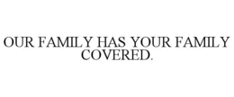 OUR FAMILY HAS YOUR FAMILY COVERED. trademark