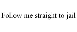 FOLLOW ME STRAIGHT TO JAIL trademark