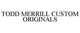 TODD MERRILL CUSTOM ORIGINALS trademark