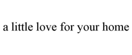 A LITTLE LOVE FOR YOUR HOME trademark