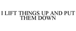 I LIFT THINGS UP AND PUT THEM DOWN trademark