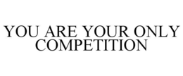 YOU ARE YOUR ONLY COMPETITION trademark