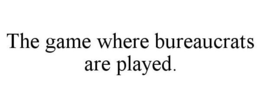 THE GAME WHERE BUREAUCRATS ARE PLAYED. trademark