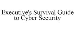 EXECUTIVE'S SURVIVAL GUIDE TO CYBER SECURITY trademark