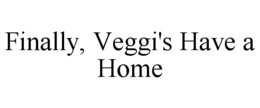 FINALLY, VEGGI'S HAVE A HOME trademark