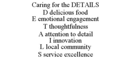 CARING FOR THE DETAILS D DELICIOUS FOODE EMOTIONAL ENGAGEMENT T THOUGHTFULNESS A ATTENTION TO DETAIL I INNOVATION L LOCAL COMMUNITY S SERVICE EXCELLENCE trademark