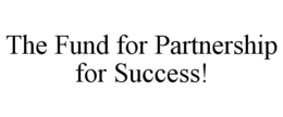 THE FUND FOR PARTNERSHIP FOR SUCCESS! trademark