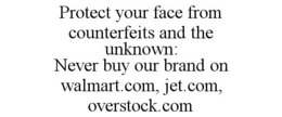 PROTECT YOUR FACE FROM COUNTERFEITS AND THE UNKNOWN: NEVER BUY OUR BRAND ON WALMART.COM, JET.COM, OVERSTOCK.COM trademark