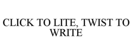 CLICK TO LITE, TWIST TO WRITE trademark
