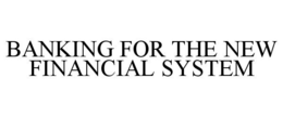 BANKING FOR THE NEW FINANCIAL SYSTEM trademark