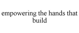 EMPOWERING THE HANDS THAT BUILD trademark