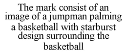 THE MARK CONSIST OF AN IMAGE OF A JUMPMAN PALMING A BASKETBALL WITH STARBURST DESIGN SURROUNDING THE BASKETBALL trademark