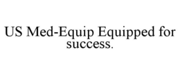 US MED-EQUIP EQUIPPED FOR SUCCESS. trademark