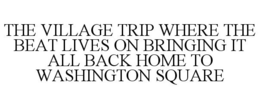THE VILLAGE TRIP WHERE THE BEAT LIVES ON BRINGING IT ALL BACK HOME TO WASHINGTON SQUARE trademark