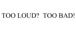 TOO LOUD? TOO BAD! trademark