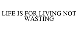 LIFE IS FOR LIVING NOT WASTING trademark