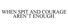 WHEN SPIT AND COURAGE AREN'T ENOUGH. trademark