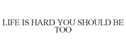 LIFE IS HARD YOU SHOULD BE TOO trademark