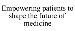 EMPOWERING PATIENTS TO SHAPE THE FUTURE OF MEDICINE trademark