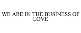 WE ARE IN THE BUSINESS OF LOVE trademark