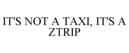 IT'S NOT A TAXI, IT'S A ZTRIP trademark