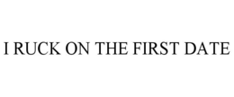 I RUCK ON THE FIRST DATE trademark
