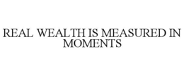 REAL WEALTH IS MEASURED IN MOMENTS trademark