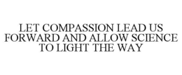 LET COMPASSION LEAD US FORWARD AND ALLOW SCIENCE TO LIGHT THE WAY trademark