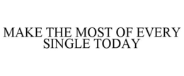 MAKE THE MOST OF EVERY SINGLE TODAY trademark