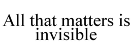 ALL THAT MATTERS IS INVISIBLE trademark