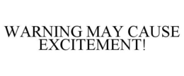WARNING MAY CAUSE EXCITEMENT! trademark