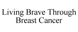 LIVING BRAVE THROUGH BREAST CANCER trademark