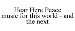 HEAR HERE PEACE MUSIC FOR THIS WORLD - AND THE NEXT trademark