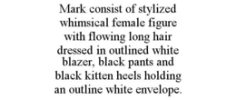 MARK CONSIST OF STYLIZED WHIMSICAL FEMALE FIGURE WITH FLOWING LONG HAIR DRESSED IN OUTLINED WHITE BLAZER, BLACK PANTS AND BLACK KITTEN HEELS HOLDING AN OUTLINE WHITE ENVELOPE. trademark