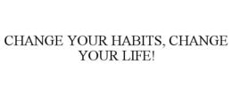 CHANGE YOUR HABITS, CHANGE YOUR LIFE! trademark
