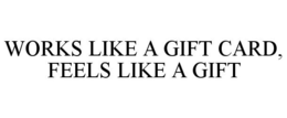 WORKS LIKE A GIFT CARD, FEELS LIKE A GIFT trademark