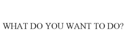 WHAT DO YOU WANT TO DO? trademark