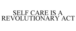 SELF CARE IS A REVOLUTIONARY ACT trademark