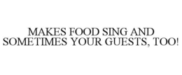 MAKES FOOD SING AND SOMETIMES YOUR GUESTS, TOO! trademark
